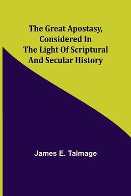The Great Apostasy, Considered in the Light of Scriptural and Secular History by E. Talmage, James