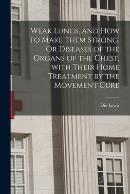 Weak Lungs, and How to Make Them Strong. Or Diseases of the Organs of the Chest, With Their Home Treatment by the Movement Cure by Lewis, Dio 1823-1886
