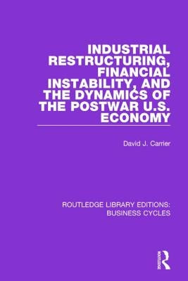 Industrial Restructuring, Financial Instability and the Dynamics of the Postwar Us Economy (Rle: Business Cycles) by Carrier, David J.