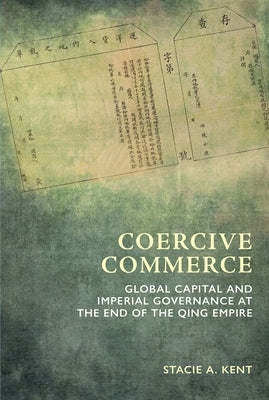 Coercive Commerce: Global Capital and Imperial Governance at the End of the Qing Empire by Stacie a Kent