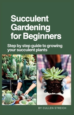 Succulent Gardening for Beginners: Step by step guide to growing your succulent plants by Streich, Cullen