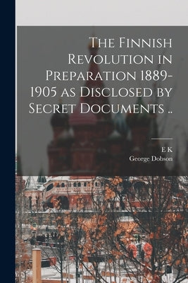 The Finnish Revolution in Preparation 1889-1905 as Disclosed by Secret Documents .. by Dobson, George
