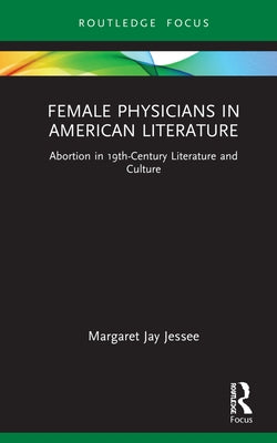 Female Physicians in American Literature: Abortion in 19th-Century Literature and Culture by Jessee, Margaret Jay