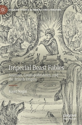 Imperial Beast Fables: Animals, Cosmopolitanism, and the British Empire by Nagai, Kaori