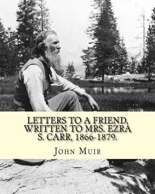 Letters to a friend, written to Mrs. Ezra S. Carr, 1866-1879. By: John Muir: Ezra Slocum Carr was a professor at the University of Wisconsin (where he by Muir, John