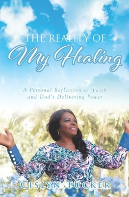 The Reality of My Healing: A Personal Reflection on Faith and God's Delivering Power by Tucker, Cislyn