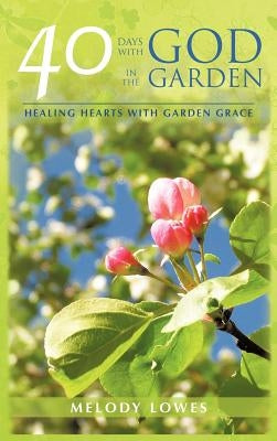 40 Days with God in the Garden: Healing Hearts with Garden Grace by Lowes, Melody