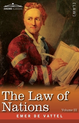 The Law of Nations, Volume III (in Three Volumes): Principles of the Law of Nature, Applied to the Conduct and Affairs of Nations and Sovereigns by De Vattel, Emer