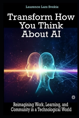 Transform How You Think About AI: Reimagining Work, Learning, and Community in a Technological World by Svekis, Laurence Lars