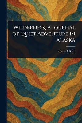 Wilderness, A Journal of Quiet Adventure in Alaska by Kent, Rockwell
