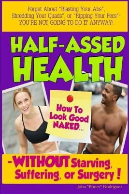 Half-Assed Health: How To Look Good Naked Without Starving, Suffering, or Surgery! by Rodriguez, John "Bones"
