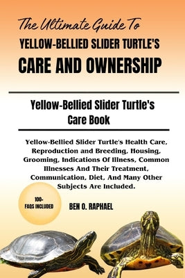 The Ultimate Guide to Yellow-Bellied Slider Turtle's Care and Ownership: Yellow-Bellied Slider Turtle's Health Care, Reproduction and Breeding, Housin by Raphael, Ben