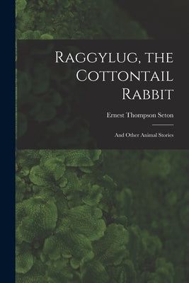 Raggylug, the Cottontail Rabbit [microform]: and Other Animal Stories by Seton, Ernest Thompson 1860-1946