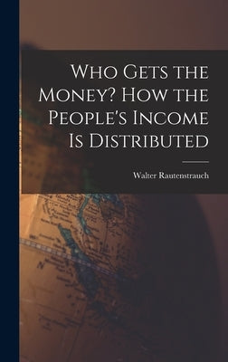 Who Gets the Money? How the People's Income is Distributed by Rautenstrauch, Walter 1880-1951