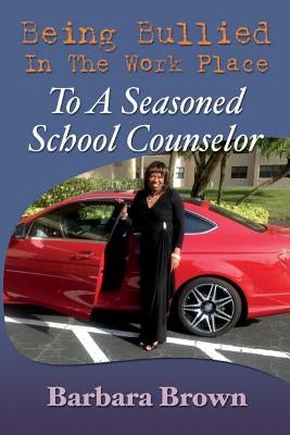 Being Bullied In The Work Place To A Seasoned School Counselor by Brown, Barbara