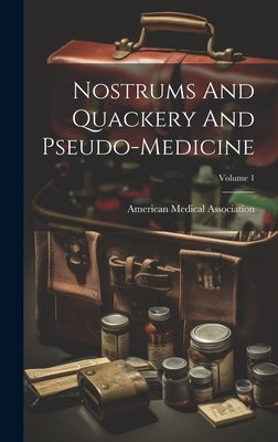 Nostrums And Quackery And Pseudo-medicine; Volume 1 by Association, American Medical