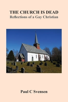 The Church is Dead: Reflections of a Gay Christian by Svensen, Paul