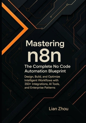 Mastering n8n: The Complete No-Code Automation Blueprint: Design, Build, and Optimize Intelligent Workflows with 350+ Integrations, AI Tools, and Ente by Zhou, Lian