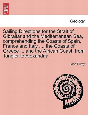Sailing Directions for the Strait of Gibraltar and the Mediterranean Sea, Comprehending the Coasts of Spain, France and Italy ..., the Coasts of Greec by Purdy, John