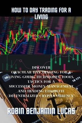 How to Day Trading for a Living: : Discover Oracular Day Trading For A Living Guide, Techniques, Tools, Tactics For A Successful Money management And by Lucas, Robin Benjamin