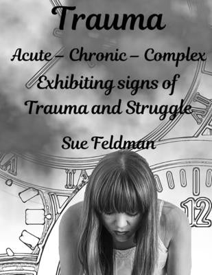 Trauma Acute - Chronic - Complex: Exhibiting signs of Trauma and Struggle by Feldman, Sue