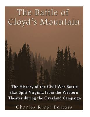 The Battle of Cloyd's Mountain: The History of the Civil War Battle that Split Virginia from the Western Theater during the Overland Campaign by Charles River Editors