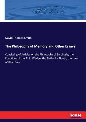 The Philosophy of Memory and Other Essays: Consisting of Articles on the Philosophy of Emphasis, the Functions of the Fluid Wedge, the Birth of a Plan by Smith, David Thomas