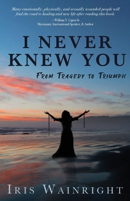 I Never Knew You: From Tragedy to Triumph by Wainright, Iris