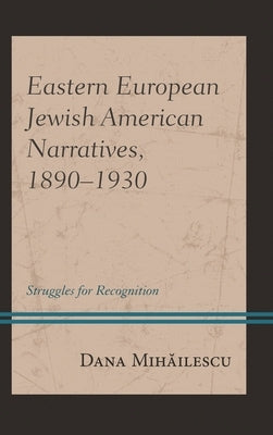 Eastern European Jewish American Narratives, 1890-1930: Struggles for Recognition by Mihailescu, Dana