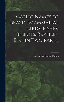Gaelic Names of Beasts (Mammalia), Birds, Fishes, Insects, Reptiles, Etc. in Two Parts by Forbes, Alexander Robert
