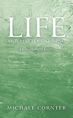 Life, and Matters Arising: A Collection of Poetry by Cornter, Michael