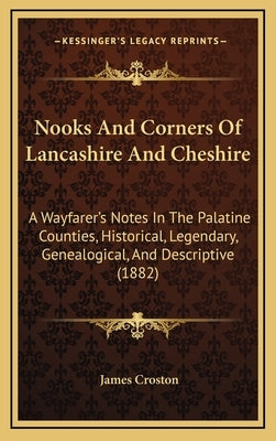 Nooks And Corners Of Lancashire And Cheshire: A Wayfarer's Notes In The Palatine Counties, Historical, Legendary, Genealogical, And Descriptive (1882) by Croston, James