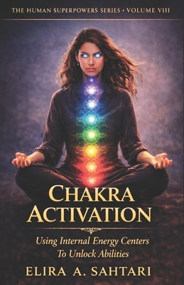 CHAKRA ACTIVATION Using Internal Energy Centers to Unlock Abilities, Volume VIII: Tap Into Heighten Awareness and Access Human Potential by Sahtari, Elira