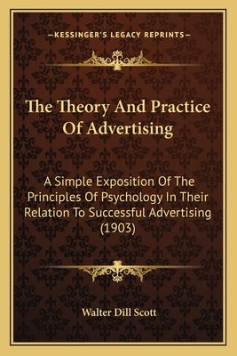 The Theory And Practice Of Advertising: A Simple Exposition Of The Principles Of Psychology In Their Relation To Successful Advertising (1903) by Scott, Walter Dill