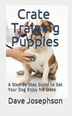 Crate Training Puppies: A Step-By-Step Guide to Get Your Dog Enjoy His Crate by Josephson, Dave