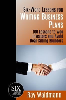 Six-Word Lessons for Writing Business Plans: 100 Lessons to Woo Investors and Avoid Deal-Killing Blunders by Waldmann, Ray