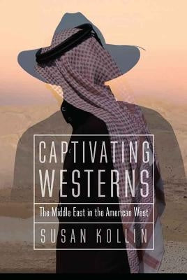 Captivating Westerns: The Middle East in the American West by Kollin, Susan