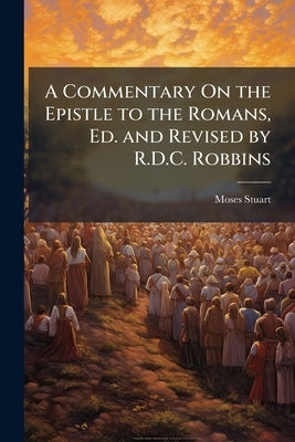 A Commentary On the Epistle to the Romans, Ed. and Revised by R.D.C. Robbins by Stuart, Moses