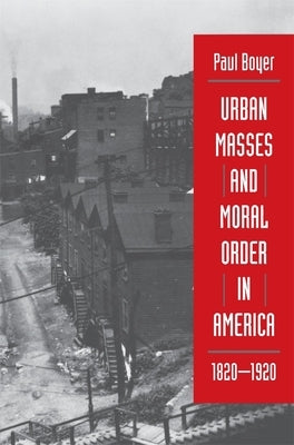 Urban Masses and Moral Order in America, 1820-1920 by Boyer, Paul
