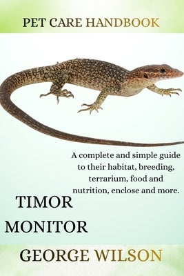 Timor Monitor: A complete and simple guide on their habitat, breeding terrarium, health, food and nutrition enclosure and more. by Wilson, George