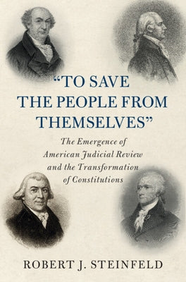 'To Save the People from Themselves': The Emergence of American Judicial Review and the Transformation of Constitutions by Steinfeld, Robert J.
