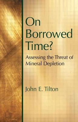 On Borrowed Time: Assessing the Threat of Mineral Depletion by Tilton, John E.