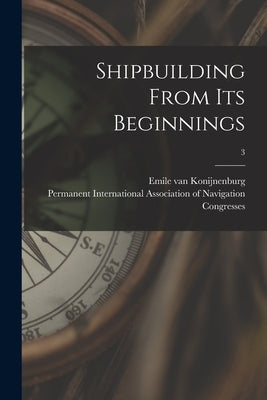 Shipbuilding From Its Beginnings; 3 by Konijnenburg, Emile Van 1869-