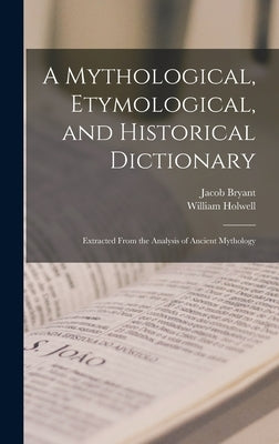 A Mythological, Etymological, and Historical Dictionary: Extracted From the Analysis of Ancient Mythology by Bryant, Jacob