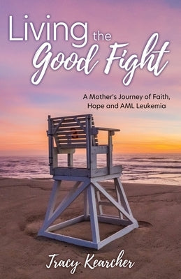 Living The Good Fight: A Mother's Journey of Faith, Hope and AML Leukemia by Kearcher, Tracy
