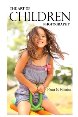 The Art of Children Photography by Melendez, Hector M.