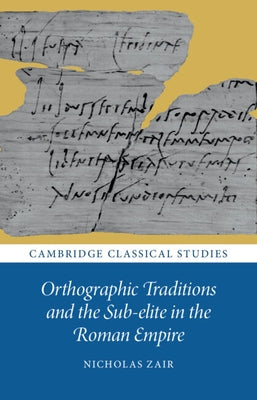 Orthographic Traditions and the Sub-elite in the Roman Empire by Zair, Nicholas