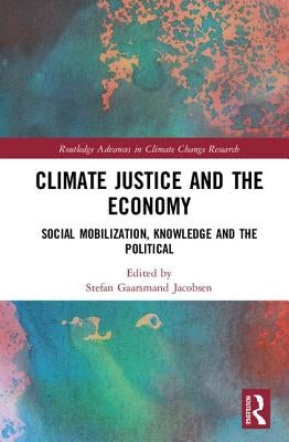 Climate Justice and the Economy: Social Mobilization, Knowledge and the Political by Jacobsen, Stefan Gaarsmand