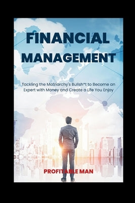 Financial Management: Tackling the Matriarchy's Bullsh*t to Become an Expert with Money and Create a Life You Enjoy by Man, Profitable