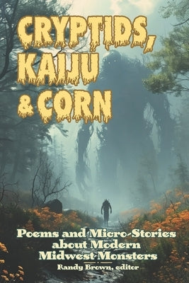 Cryptids, Kaiju & Corn: Poems and Micro-Stories about Modern Midwest Monsters by Brown, Randy